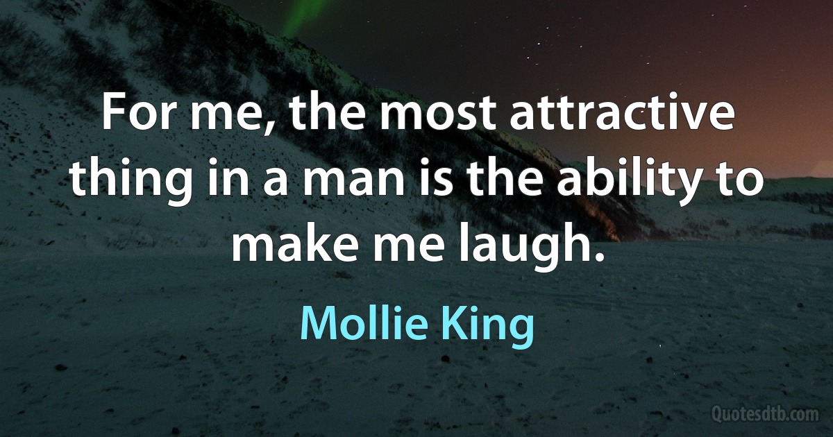 For me, the most attractive thing in a man is the ability to make me laugh. (Mollie King)