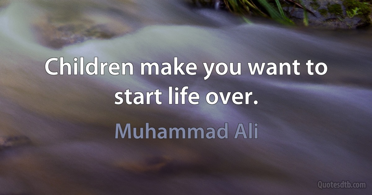 Children make you want to start life over. (Muhammad Ali)