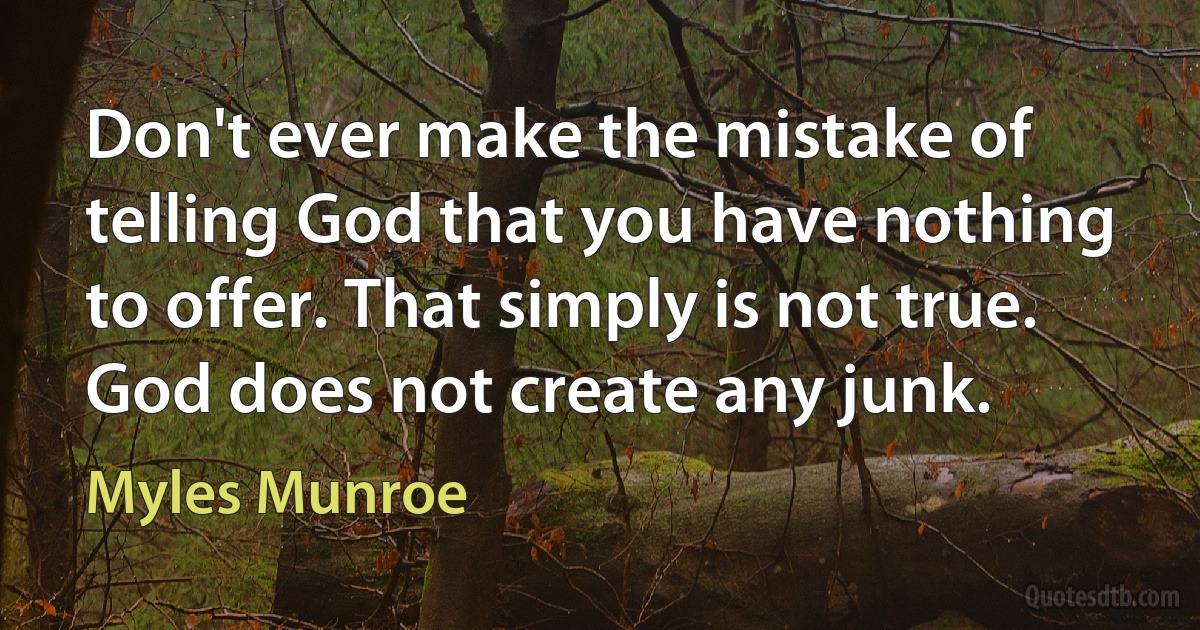 Don't ever make the mistake of telling God that you have nothing to offer. That simply is not true. God does not create any junk. (Myles Munroe)