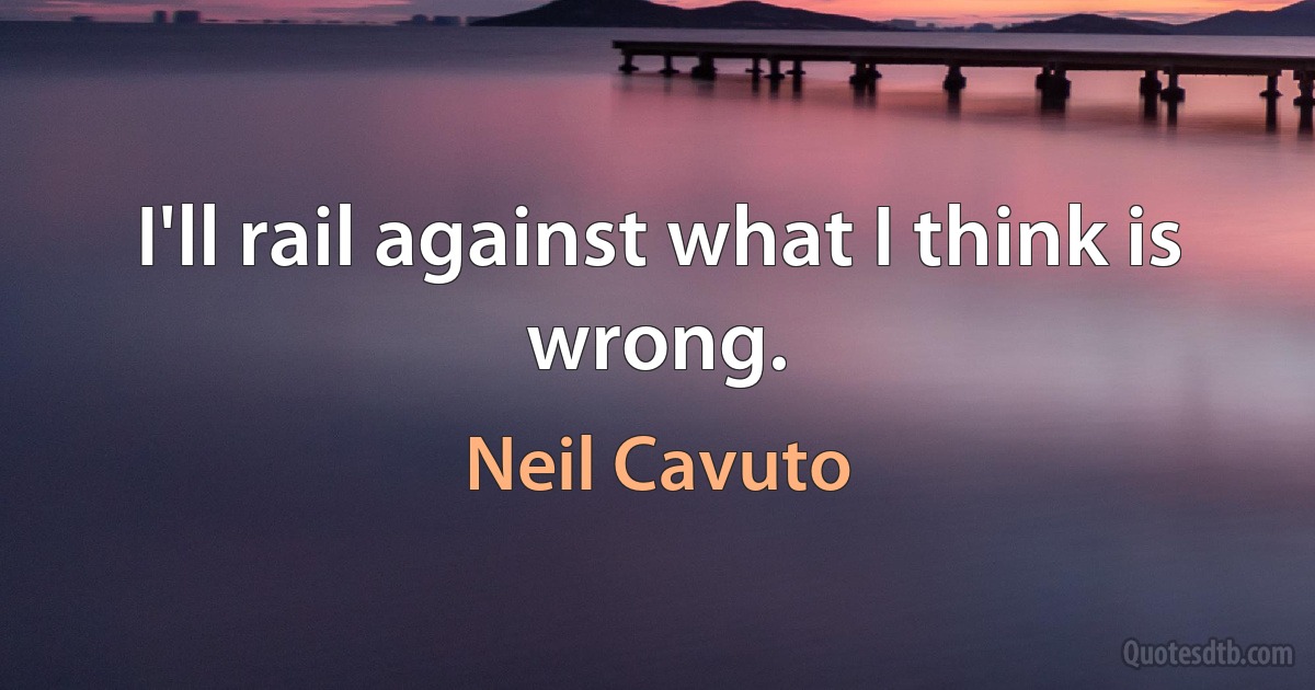 I'll rail against what I think is wrong. (Neil Cavuto)