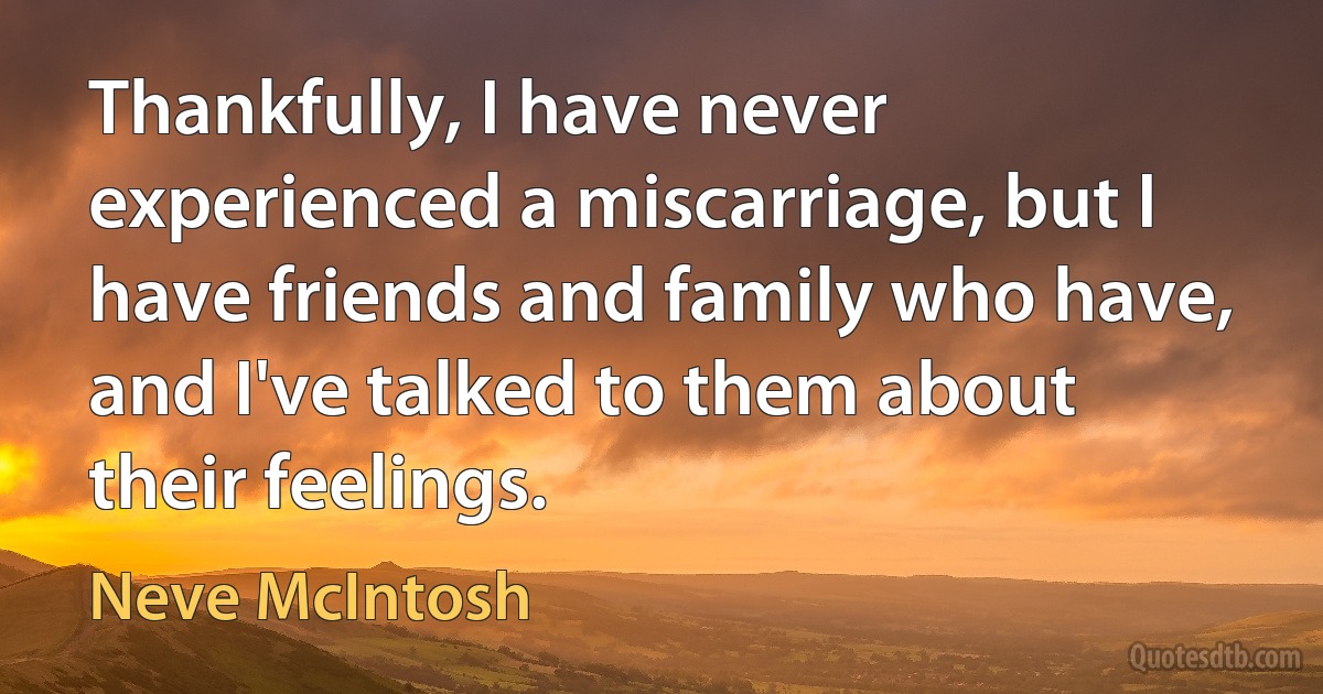 Thankfully, I have never experienced a miscarriage, but I have friends and family who have, and I've talked to them about their feelings. (Neve McIntosh)