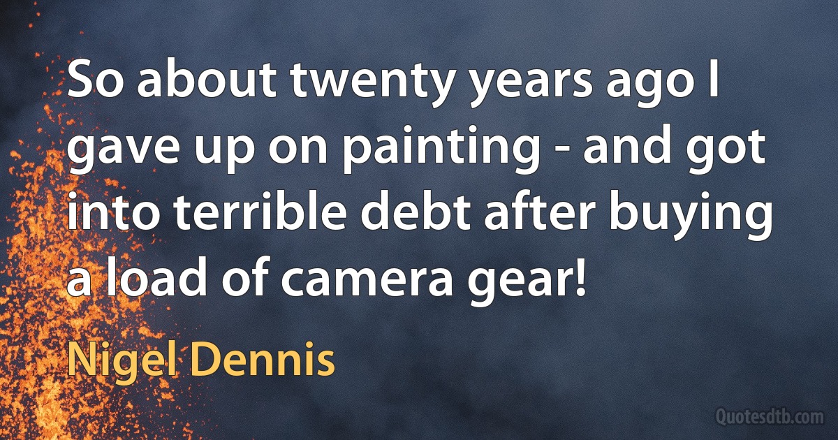 So about twenty years ago I gave up on painting - and got into terrible debt after buying a load of camera gear! (Nigel Dennis)