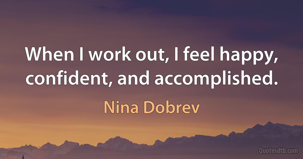 When I work out, I feel happy, confident, and accomplished. (Nina Dobrev)