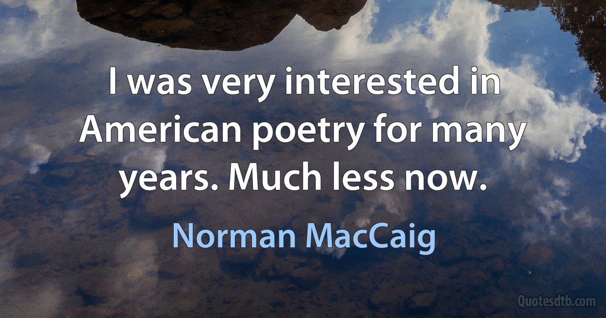 I was very interested in American poetry for many years. Much less now. (Norman MacCaig)