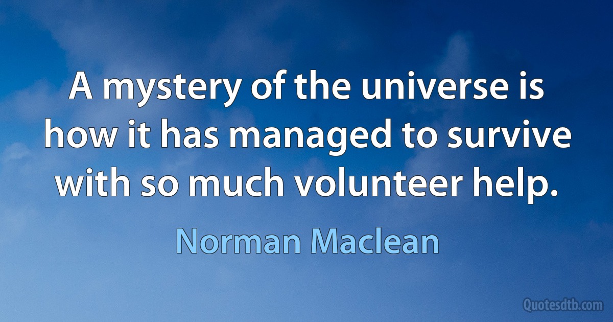 A mystery of the universe is how it has managed to survive with so much volunteer help. (Norman Maclean)