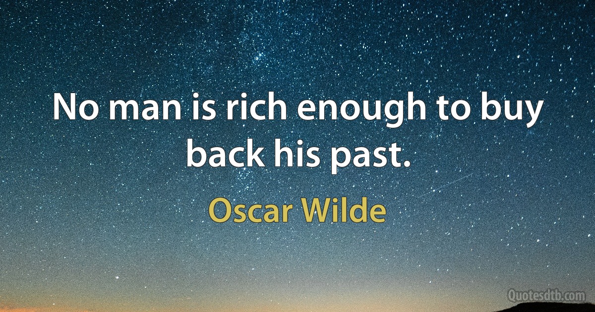 No man is rich enough to buy back his past. (Oscar Wilde)