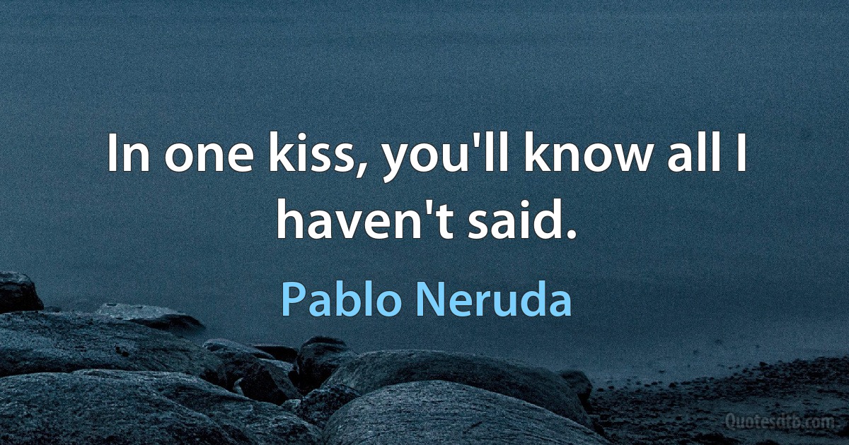 In one kiss, you'll know all I haven't said. (Pablo Neruda)