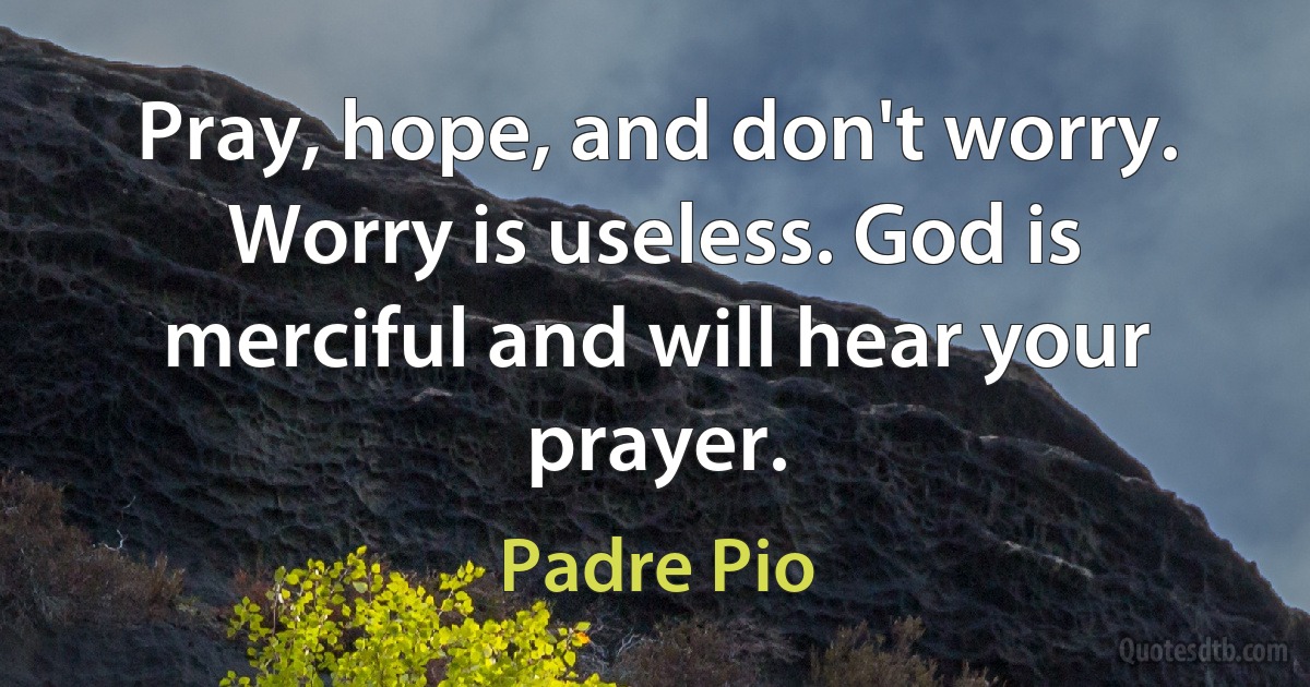 Pray, hope, and don't worry. Worry is useless. God is merciful and will hear your prayer. (Padre Pio)