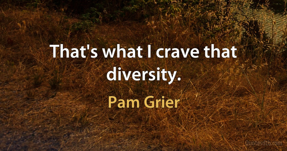 That's what I crave that diversity. (Pam Grier)