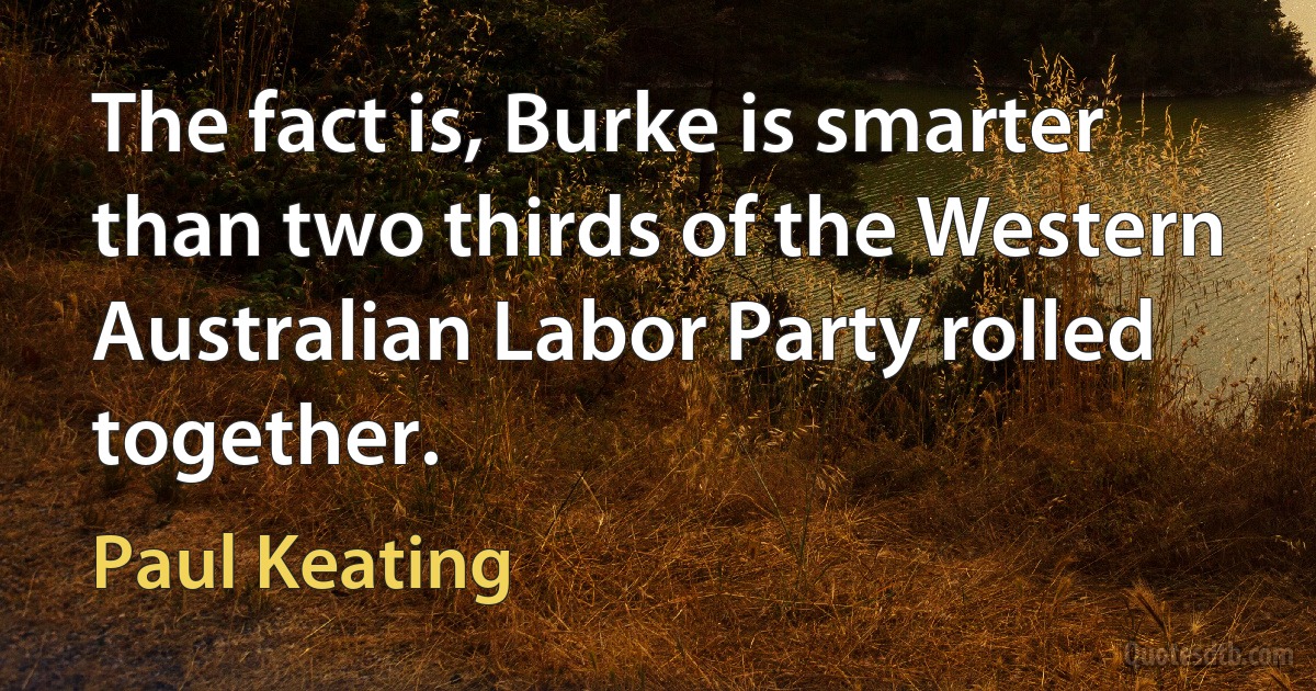 The fact is, Burke is smarter than two thirds of the Western Australian Labor Party rolled together. (Paul Keating)