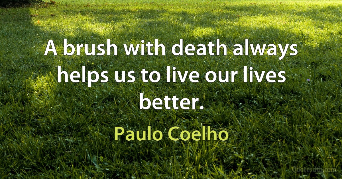 A brush with death always helps us to live our lives better. (Paulo Coelho)