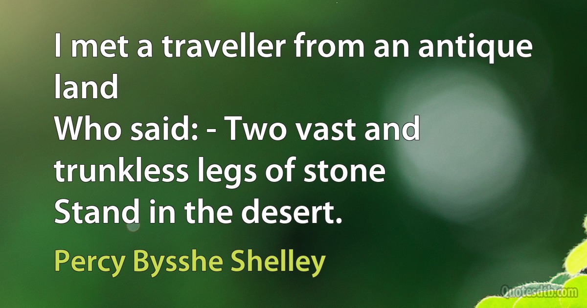 I met a traveller from an antique land
Who said: - Two vast and trunkless legs of stone
Stand in the desert. (Percy Bysshe Shelley)