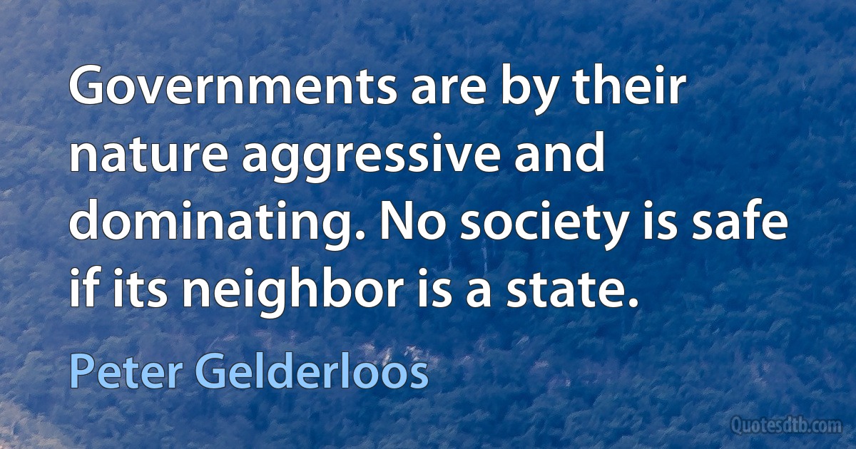 Governments are by their nature aggressive and dominating. No society is safe if its neighbor is a state. (Peter Gelderloos)