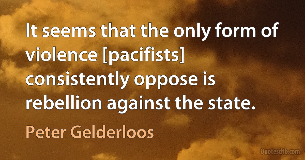 It seems that the only form of violence [pacifists] consistently oppose is rebellion against the state. (Peter Gelderloos)