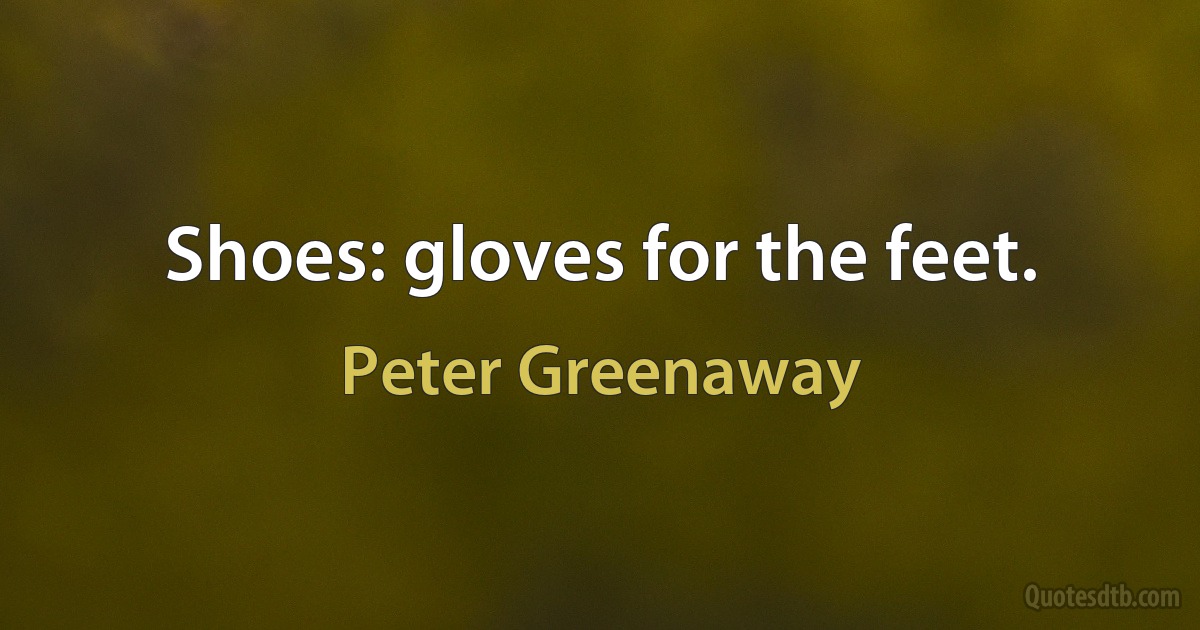 Shoes: gloves for the feet. (Peter Greenaway)