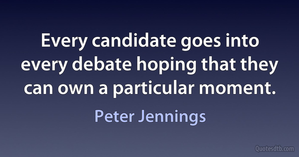 Every candidate goes into every debate hoping that they can own a particular moment. (Peter Jennings)