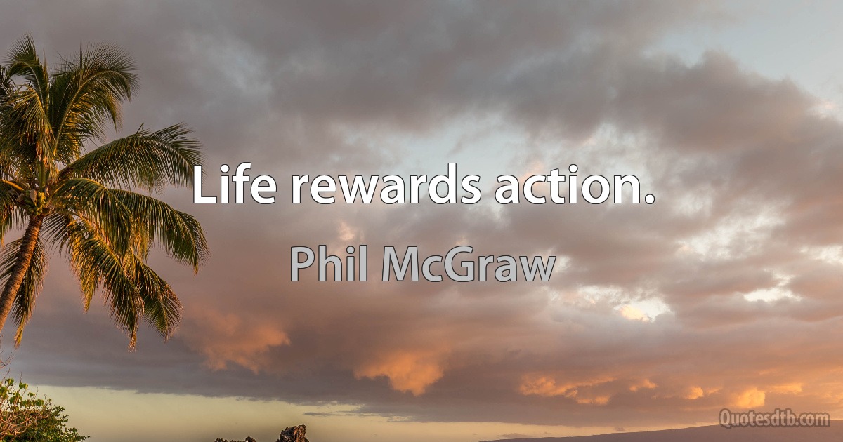 Life rewards action. (Phil McGraw)