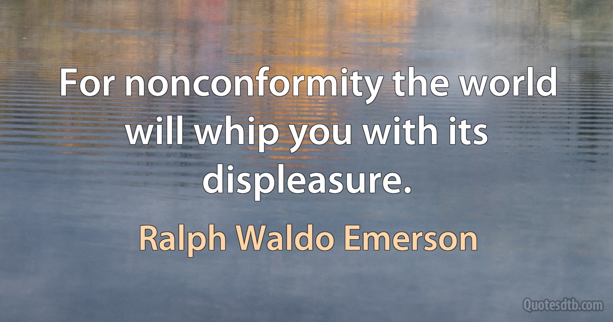 For nonconformity the world will whip you with its displeasure. (Ralph Waldo Emerson)