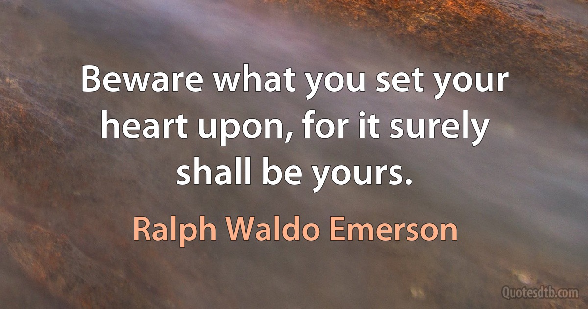 Beware what you set your heart upon, for it surely shall be yours. (Ralph Waldo Emerson)