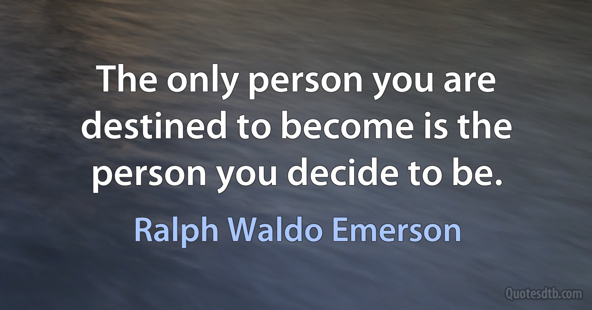 The only person you are destined to become is the person you decide to be. (Ralph Waldo Emerson)