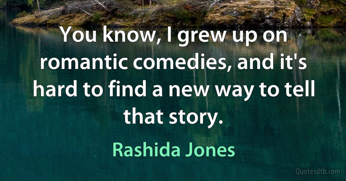 You know, I grew up on romantic comedies, and it's hard to find a new way to tell that story. (Rashida Jones)