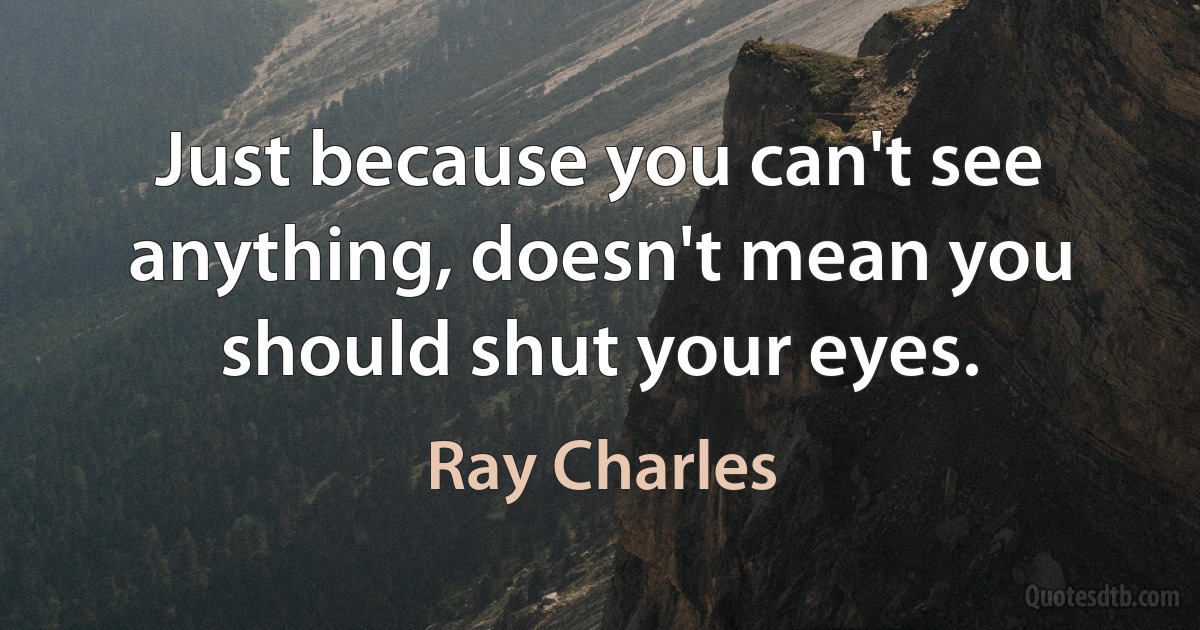 Just because you can't see anything, doesn't mean you should shut your eyes. (Ray Charles)