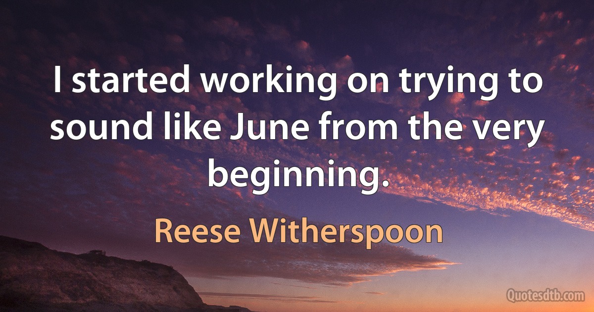 I started working on trying to sound like June from the very beginning. (Reese Witherspoon)