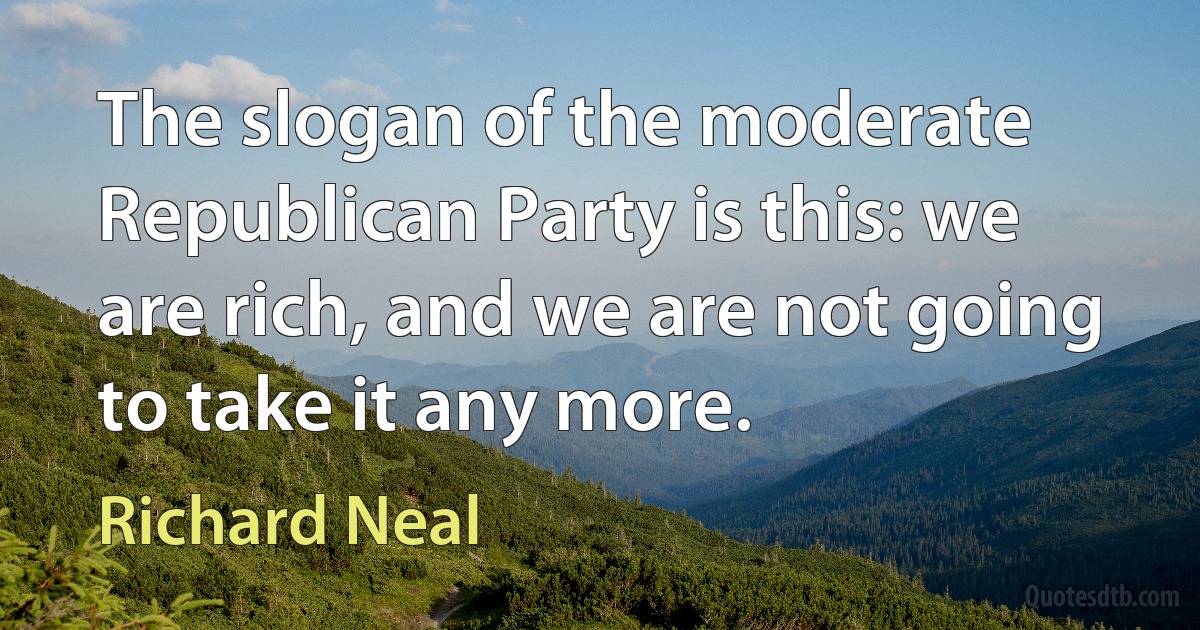 The slogan of the moderate Republican Party is this: we are rich, and we are not going to take it any more. (Richard Neal)