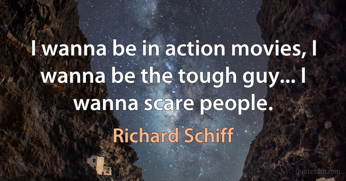 I wanna be in action movies, I wanna be the tough guy... I wanna scare people. (Richard Schiff)