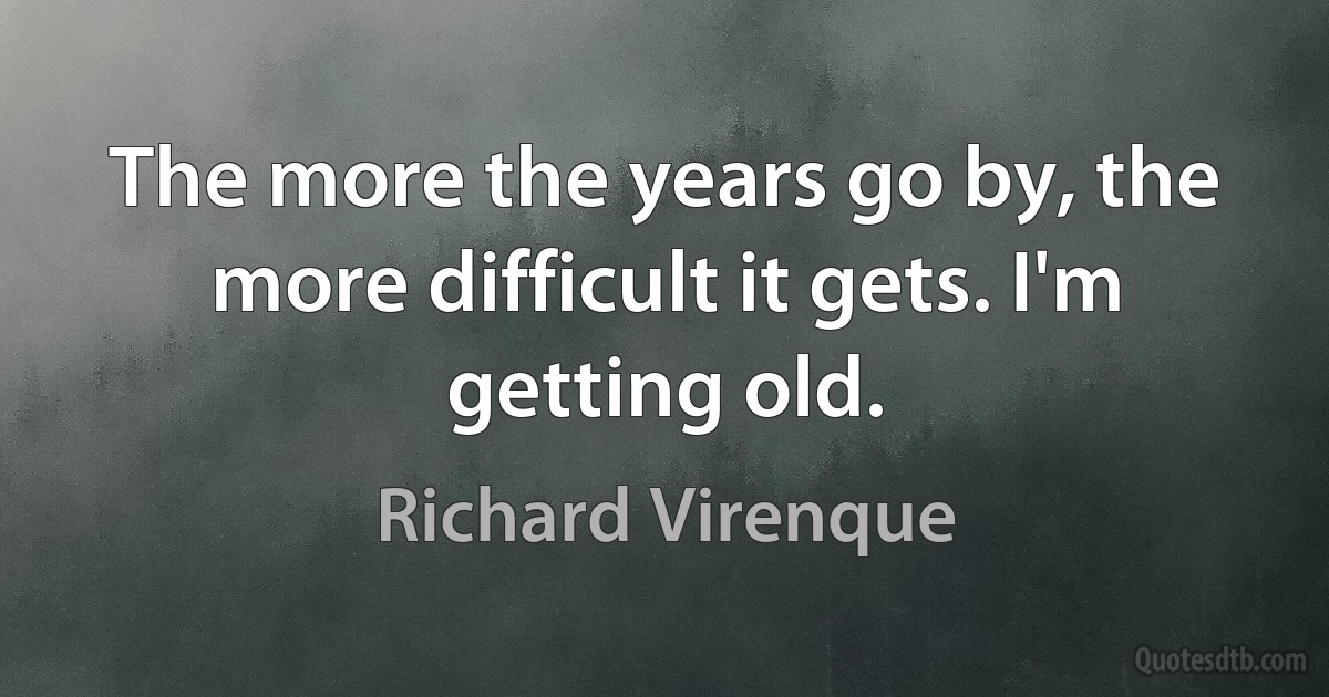 The more the years go by, the more difficult it gets. I'm getting old. (Richard Virenque)