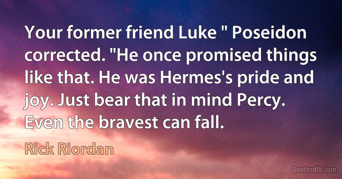 Your former friend Luke " Poseidon corrected. "He once promised things like that. He was Hermes's pride and joy. Just bear that in mind Percy. Even the bravest can fall. (Rick Riordan)