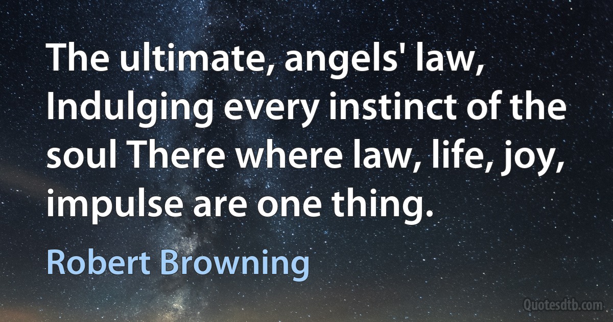 The ultimate, angels' law, Indulging every instinct of the soul There where law, life, joy, impulse are one thing. (Robert Browning)