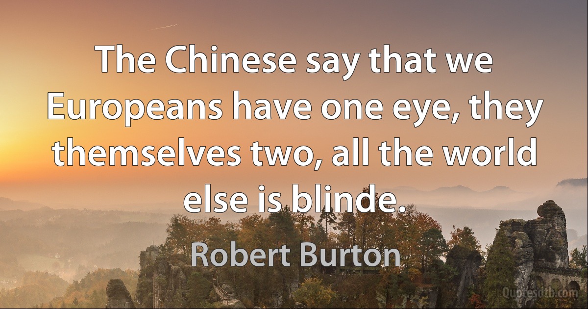 The Chinese say that we Europeans have one eye, they themselves two, all the world else is blinde. (Robert Burton)