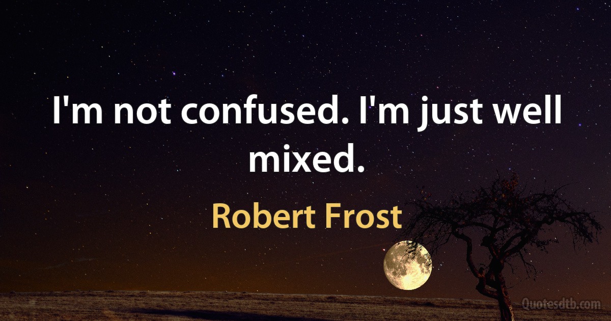 I'm not confused. I'm just well mixed. (Robert Frost)