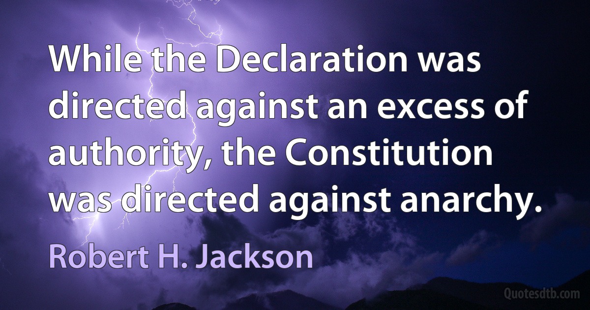 While the Declaration was directed against an excess of authority, the Constitution was directed against anarchy. (Robert H. Jackson)