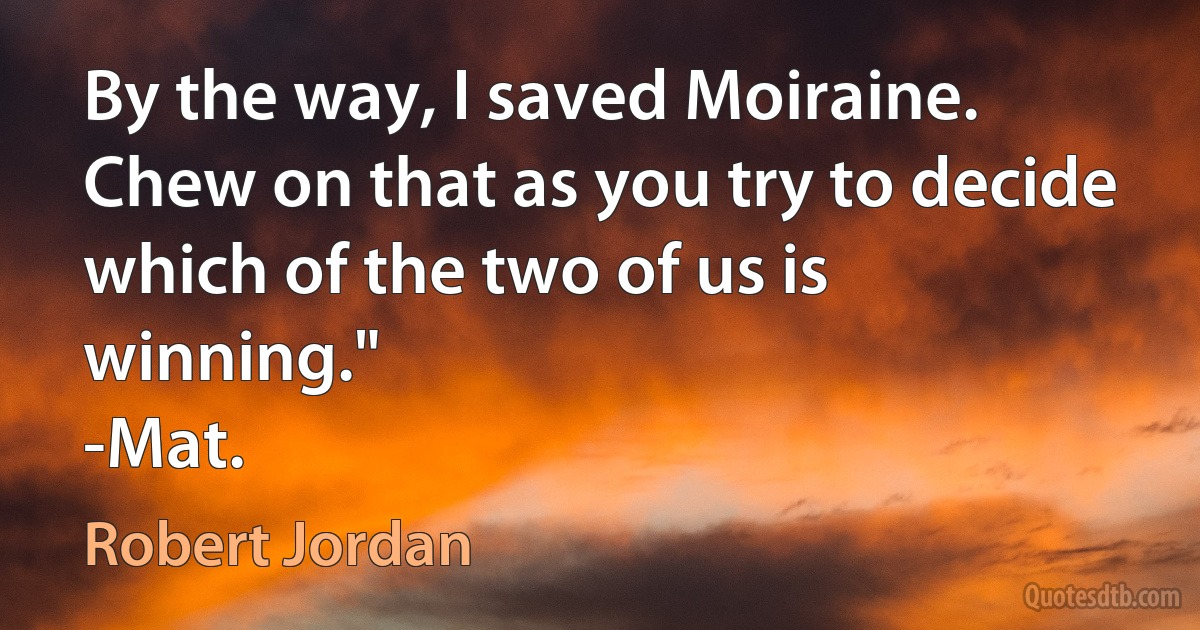 By the way, I saved Moiraine. Chew on that as you try to decide which of the two of us is winning."
-Mat. (Robert Jordan)