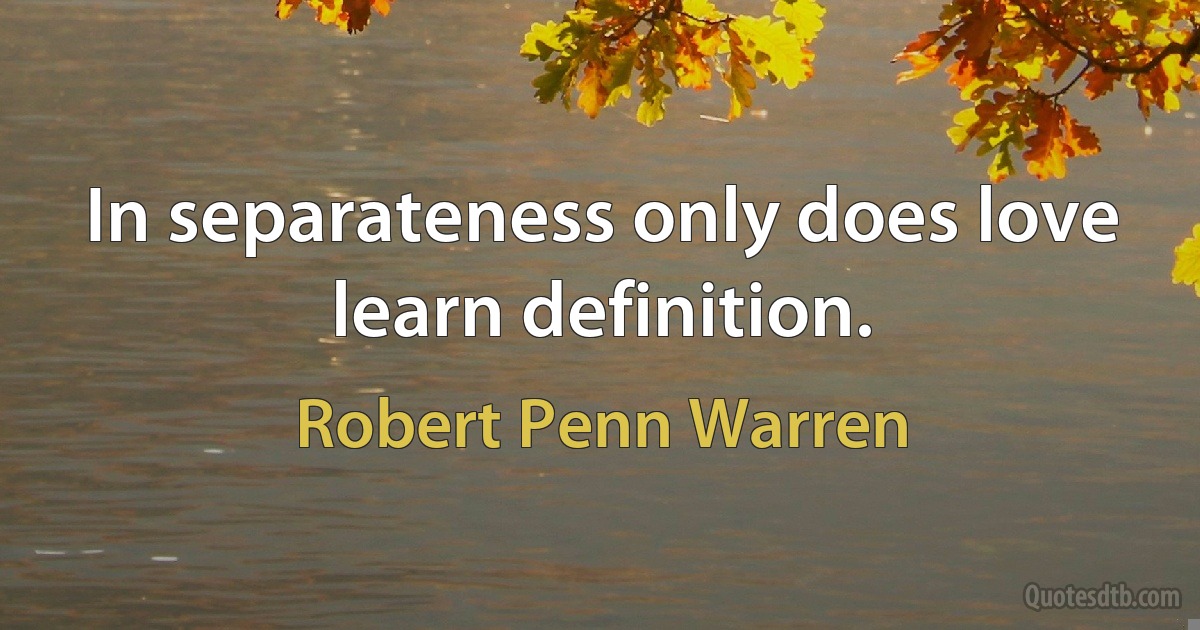 In separateness only does love learn definition. (Robert Penn Warren)