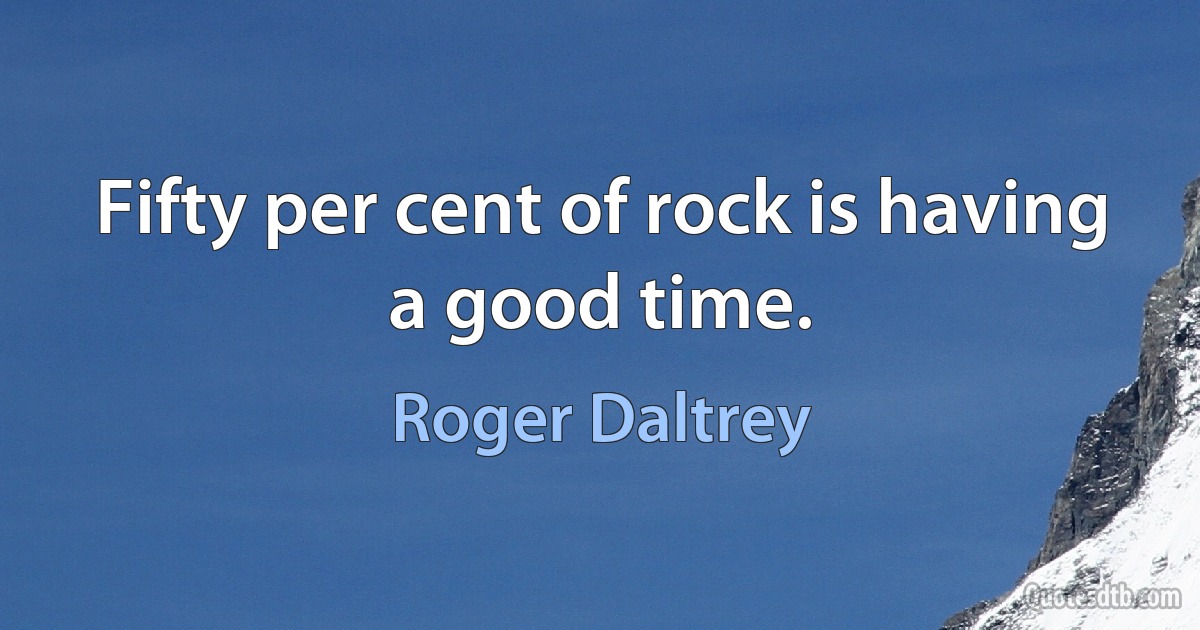 Fifty per cent of rock is having a good time. (Roger Daltrey)