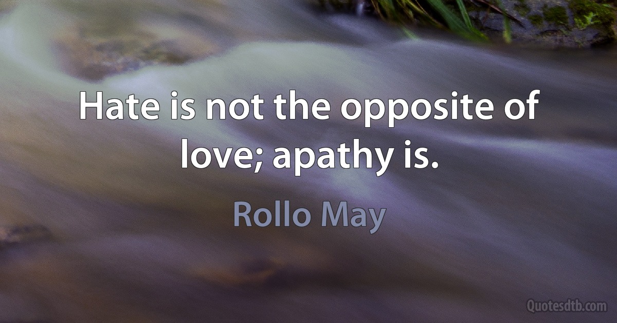 Hate is not the opposite of love; apathy is. (Rollo May)