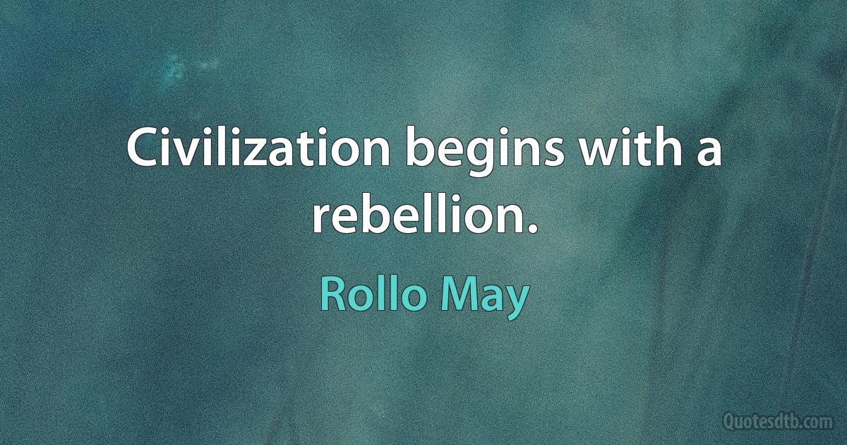 Civilization begins with a rebellion. (Rollo May)