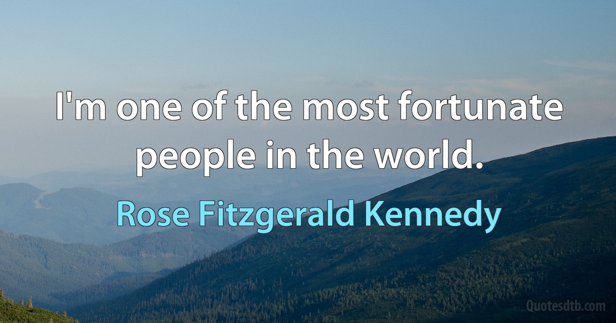 I'm one of the most fortunate people in the world. (Rose Fitzgerald Kennedy)