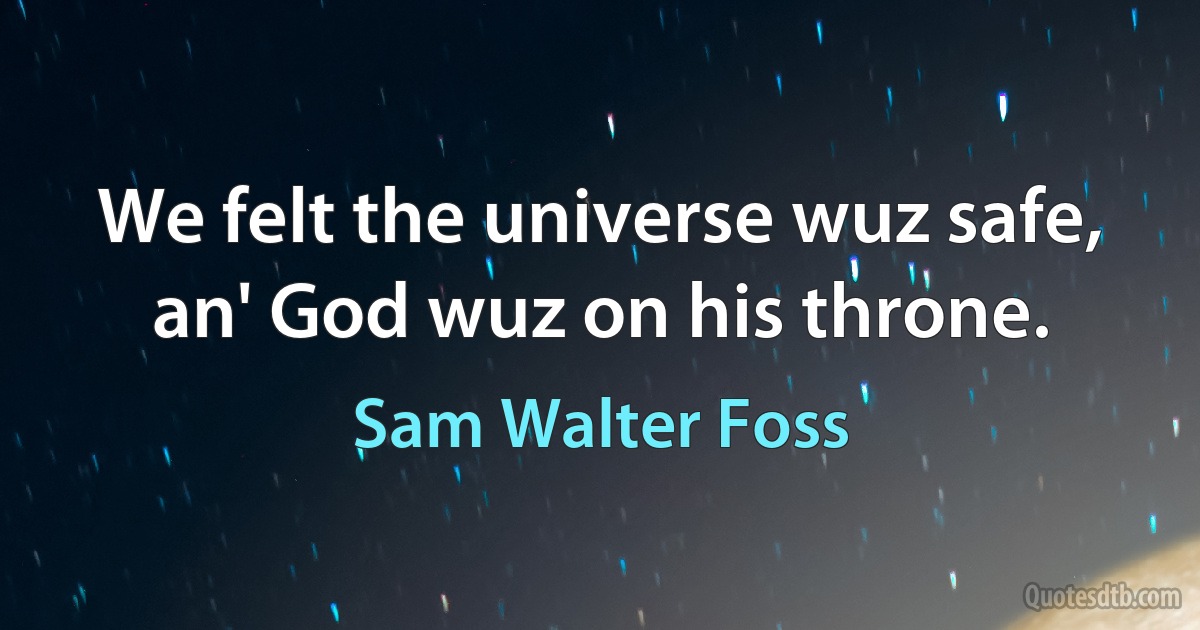 We felt the universe wuz safe, an' God wuz on his throne. (Sam Walter Foss)