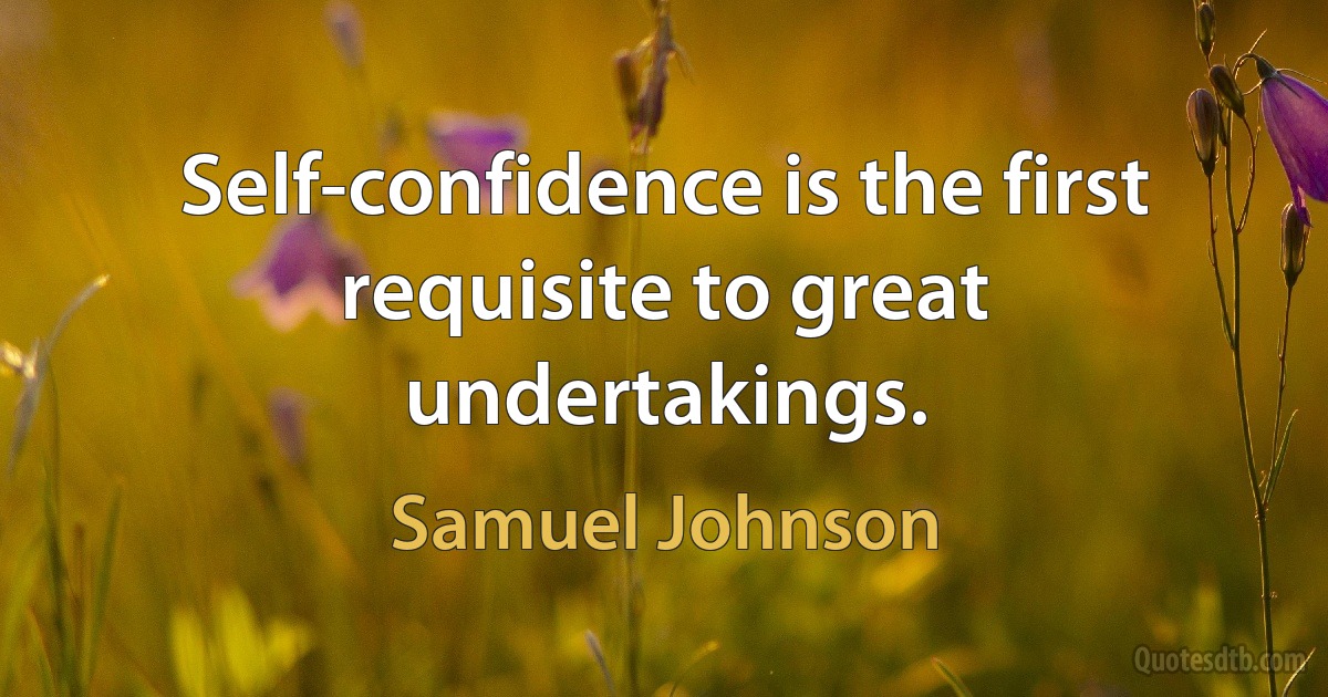 Self-confidence is the first requisite to great undertakings. (Samuel Johnson)