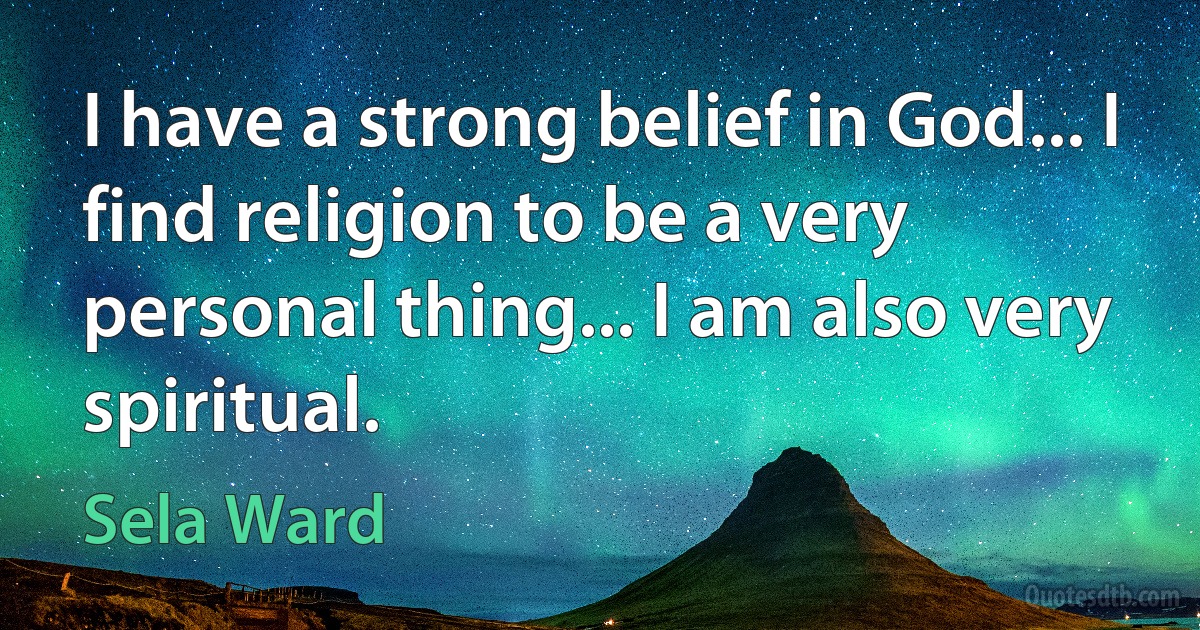 I have a strong belief in God... I find religion to be a very personal thing... I am also very spiritual. (Sela Ward)