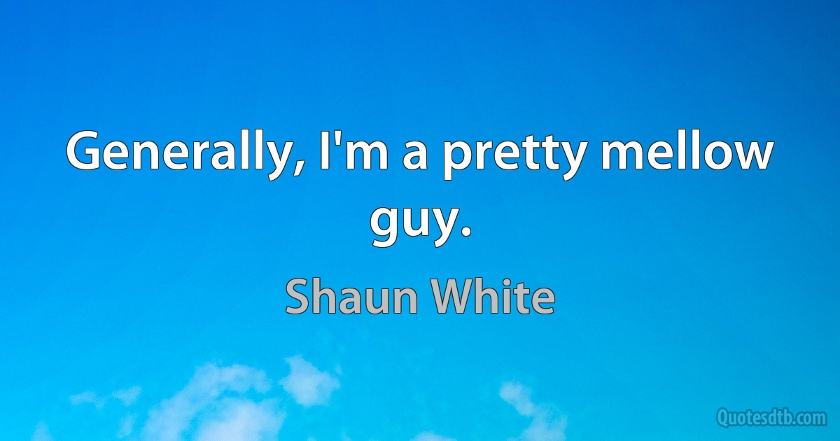 Generally, I'm a pretty mellow guy. (Shaun White)