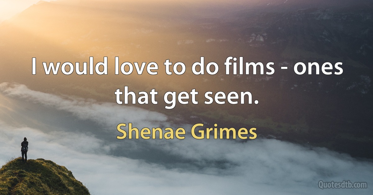 I would love to do films - ones that get seen. (Shenae Grimes)