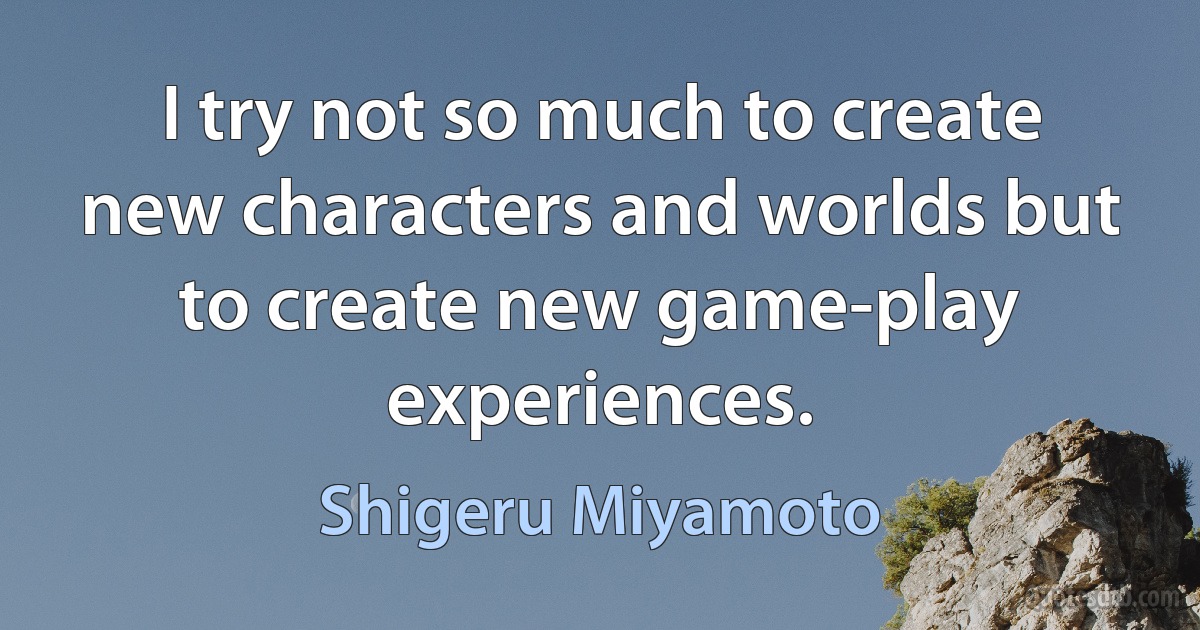 I try not so much to create new characters and worlds but to create new game-play experiences. (Shigeru Miyamoto)