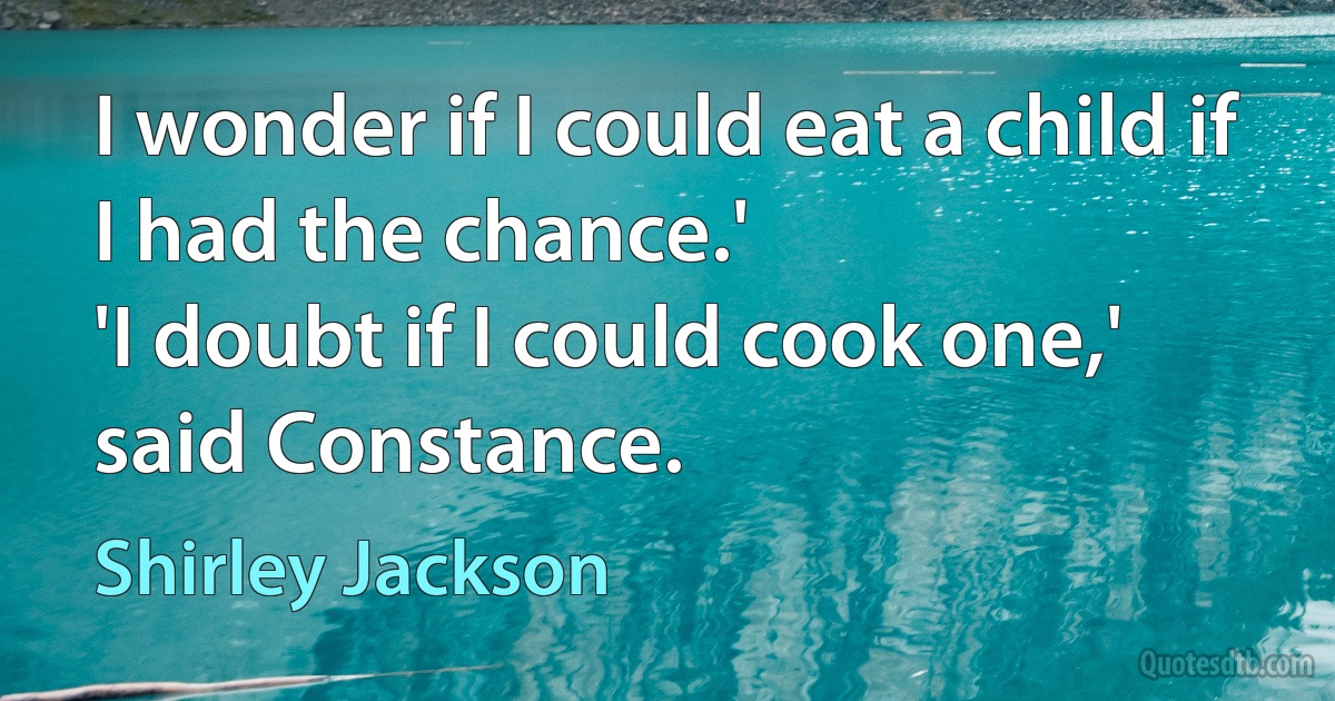 I wonder if I could eat a child if I had the chance.'
'I doubt if I could cook one,' said Constance. (Shirley Jackson)