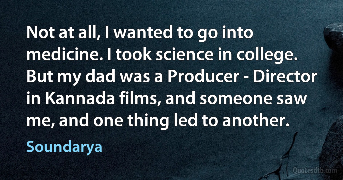 Not at all, I wanted to go into medicine. I took science in college. But my dad was a Producer - Director in Kannada films, and someone saw me, and one thing led to another. (Soundarya)