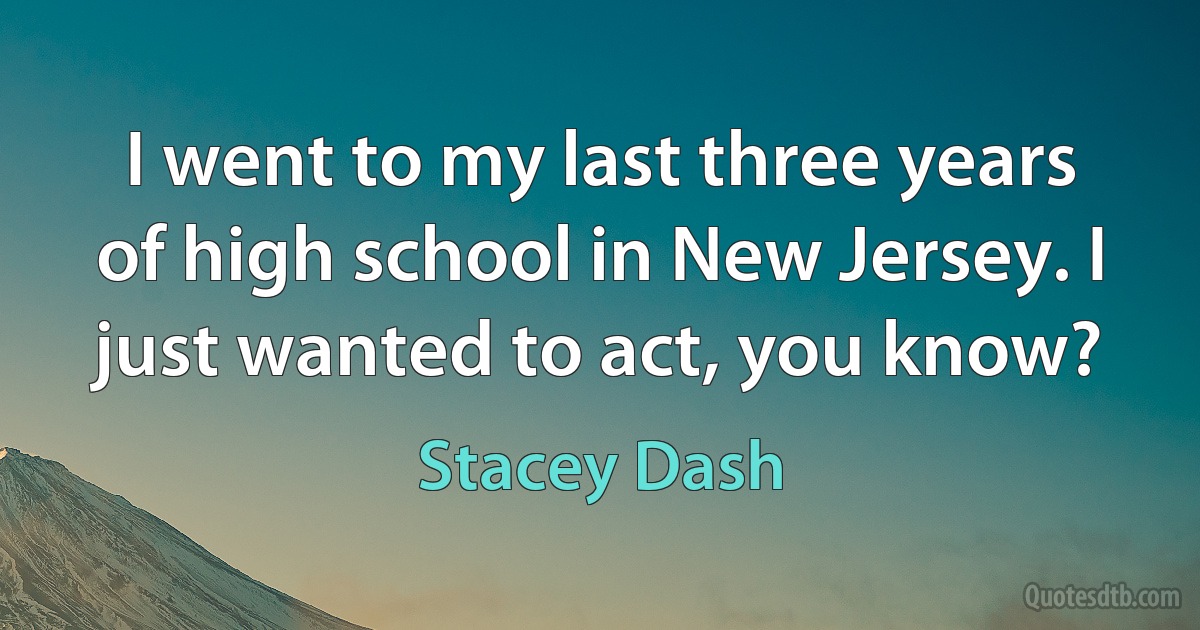 I went to my last three years of high school in New Jersey. I just wanted to act, you know? (Stacey Dash)